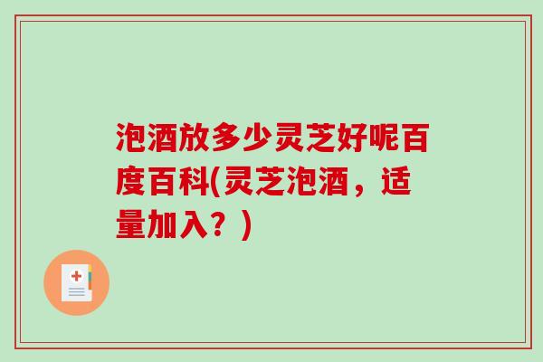 泡酒放多少灵芝好呢百度百科(灵芝泡酒,适量加入?)-第1张图片-破壁灵芝孢子粉研究指南 泡酒放多少灵芝好呢百度百科(灵芝泡酒,适量加入?)-第1张图片-破壁灵芝孢子粉研究指南