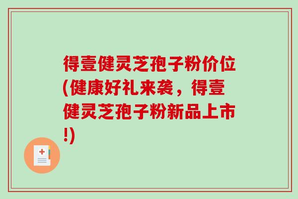 得壹健灵芝孢子粉价位(健康好礼来袭，得壹健灵芝孢子粉新品上市!)-第1张图片-破壁灵芝孢子粉研究指南