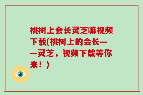 桃树上会长灵芝嘛视频下载(桃树上的会长——灵芝,视频下载等你来!)-第1张图片-破壁灵芝孢子粉研究指南 桃树上会长灵芝嘛视频下载(桃树上的会长——灵芝,视频下载等你来!)-第1张图片-破壁灵芝孢子粉研究指南