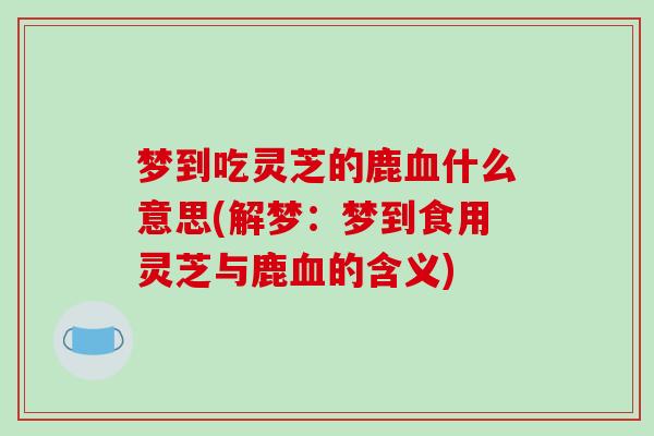 梦到吃灵芝的鹿血什么意思(解梦:梦到食用灵芝与鹿血的含义)-第1张图片-破壁灵芝孢子粉研究指南 梦到吃灵芝的鹿血什么意思(解梦:梦到食用灵芝与鹿血的含义)-第1张图片-破壁灵芝孢子粉研究指南