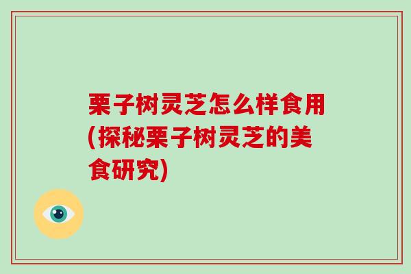 栗子树灵芝怎么样食用(探秘栗子树灵芝的美食研究)-第1张图片-破壁灵芝孢子粉研究指南 栗子树灵芝怎么样食用(探秘栗子树灵芝的美食研究)-第1张图片-破壁灵芝孢子粉研究指南