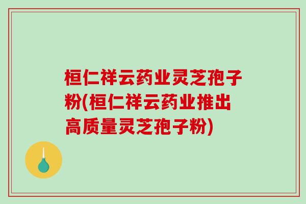 桓仁祥云药业灵芝孢子粉(桓仁祥云药业推出高质量灵芝孢子粉)-第1张图片-破壁灵芝孢子粉研究指南 桓仁祥云药业灵芝孢子粉(桓仁祥云药业推出高质量灵芝孢子粉)-第1张图片-破壁灵芝孢子粉研究指南