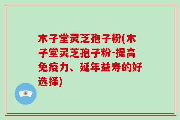 木子堂灵芝孢子粉(木子堂灵芝孢子粉-提高免疫力、延年益寿的好选择)-第1张图片-破壁灵芝孢子粉研究指南