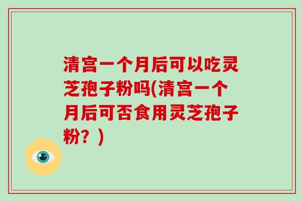 清宫一个月后可以吃灵芝孢子粉吗(清宫一个月后可否食用灵芝孢子粉？)-第1张图片-破壁灵芝孢子粉研究指南