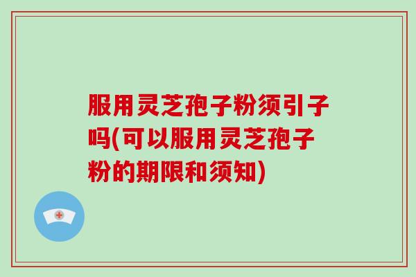 服用灵芝孢子粉须引子吗(可以服用灵芝孢子粉的期限和须知)-第1张图片-破壁灵芝孢子粉研究指南 服用灵芝孢子粉须引子吗(可以服用灵芝孢子粉的期限和须知)-第1张图片-破壁灵芝孢子粉研究指南