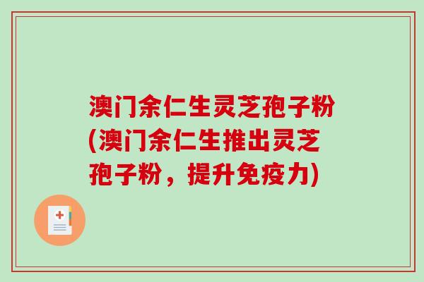 澳门余仁生灵芝孢子粉(澳门余仁生推出灵芝孢子粉，提升免疫力)-第1张图片-破壁灵芝孢子粉研究指南