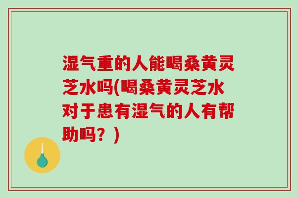 湿气重的人能喝桑黄灵芝水吗(喝桑黄灵芝水对于患有湿气的人有帮助吗?)-第1张图片-破壁灵芝孢子粉研究指南 湿气重的人能喝桑黄灵芝水吗(喝桑黄灵芝水对于患有湿气的人有帮助吗?)-第1张图片-破壁灵芝孢子粉研究指南