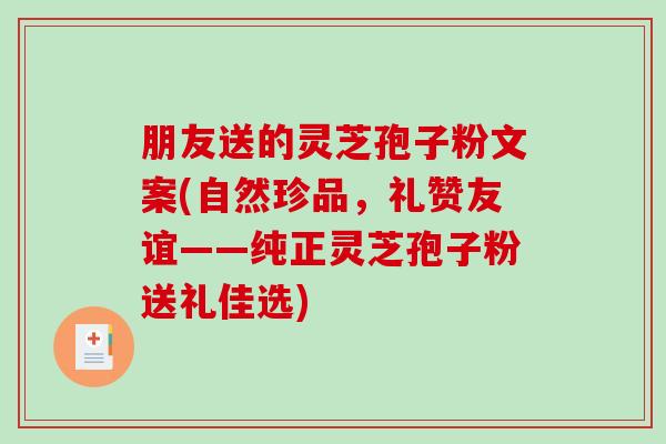 朋友送的灵芝孢子粉文案(自然珍品,礼赞友谊——纯正灵芝孢子粉送礼佳选)-第1张图片-破壁灵芝孢子粉研究指南 朋友送的灵芝孢子粉文案(自然珍品,礼赞友谊——纯正灵芝孢子粉送礼佳选)-第1张图片-破壁灵芝孢子粉研究指南