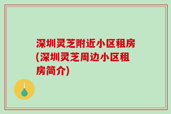 深圳灵芝附近小区租房(深圳灵芝周边小区租房简介)-第1张图片-破壁灵芝孢子粉研究指南 深圳灵芝附近小区租房(深圳灵芝周边小区租房简介)-第1张图片-破壁灵芝孢子粉研究指南
