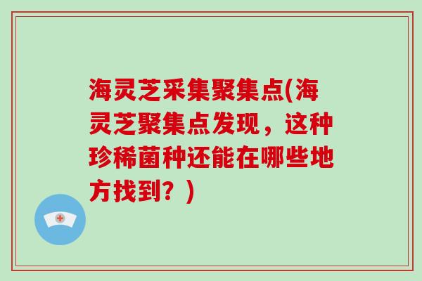 海灵芝采集聚集点(海灵芝聚集点发现,这种珍稀菌种还能在哪些地方找到?)-第1张图片-破壁灵芝孢子粉研究指南 海灵芝采集聚集点(海灵芝聚集点发现,这种珍稀菌种还能在哪些地方找到?)-第1张图片-破壁灵芝孢子粉研究指南