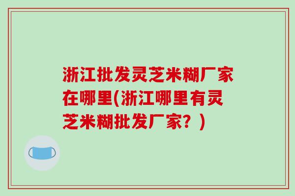 浙江批发灵芝米糊厂家在哪里(浙江哪里有灵芝米糊批发厂家?)-第1张图片-破壁灵芝孢子粉研究指南 浙江批发灵芝米糊厂家在哪里(浙江哪里有灵芝米糊批发厂家?)-第1张图片-破壁灵芝孢子粉研究指南