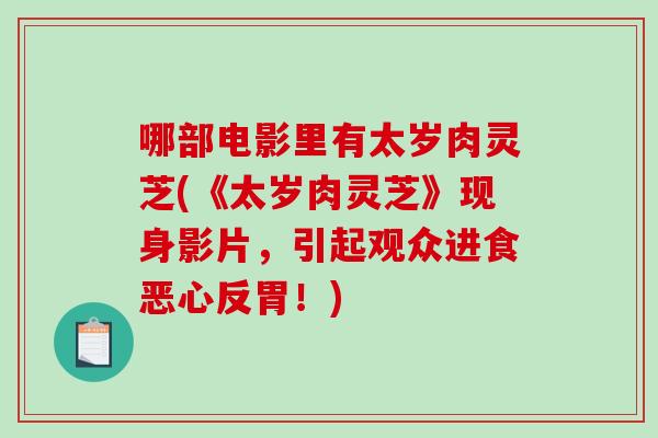 哪部电影里有太岁肉灵芝(《太岁肉灵芝》现身影片,引起观众进食恶心反胃!)-第1张图片-破壁灵芝孢子粉研究指南 哪部电影里有太岁肉灵芝(《太岁肉灵芝》现身影片,引起观众进食恶心反胃!)-第1张图片-破壁灵芝孢子粉研究指南