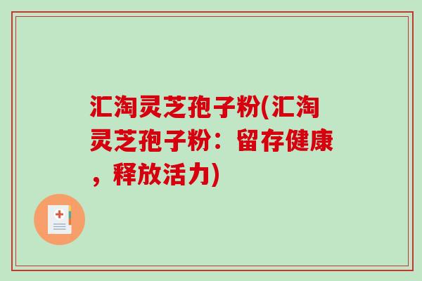 汇淘灵芝孢子粉(汇淘灵芝孢子粉:留存健康,释放活力)-第1张图片-破壁灵芝孢子粉研究指南 汇淘灵芝孢子粉(汇淘灵芝孢子粉:留存健康,释放活力)-第1张图片-破壁灵芝孢子粉研究指南
