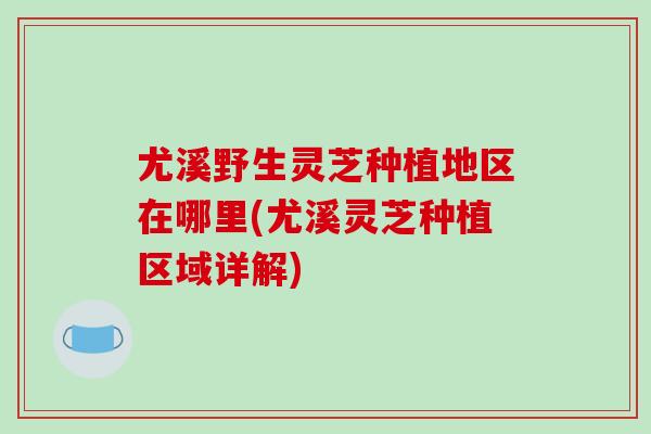 尤溪野生灵芝种植地区在哪里(尤溪灵芝种植区域详解)-第1张图片-破壁灵芝孢子粉研究指南 尤溪野生灵芝种植地区在哪里(尤溪灵芝种植区域详解)-第1张图片-破壁灵芝孢子粉研究指南