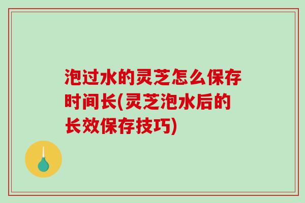 泡过水的灵芝怎么保存时间长(灵芝泡水后的长效保存技巧)-第1张图片-破壁灵芝孢子粉研究指南