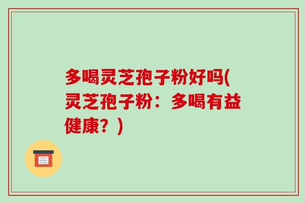 多喝灵芝孢子粉好吗(灵芝孢子粉:多喝有益健康?)-第1张图片-破壁灵芝孢子粉研究指南 多喝灵芝孢子粉好吗(灵芝孢子粉:多喝有益健康?)-第1张图片-破壁灵芝孢子粉研究指南