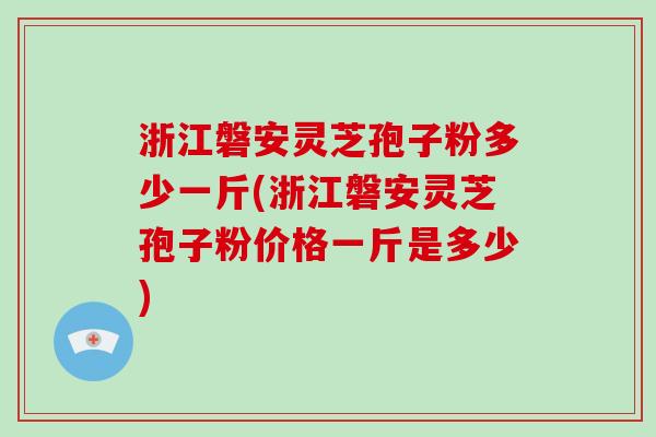 浙江磐安灵芝孢子粉多少一斤(浙江磐安灵芝孢子粉价格一斤是多少)-第1张图片-破壁灵芝孢子粉研究指南 浙江磐安灵芝孢子粉多少一斤(浙江磐安灵芝孢子粉价格一斤是多少)-第1张图片-破壁灵芝孢子粉研究指南