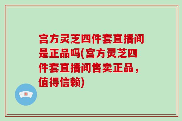 宫方灵芝四件套直播间是正品吗(宫方灵芝四件套直播间售卖正品,值得信赖)-第1张图片-破壁灵芝孢子粉研究指南 宫方灵芝四件套直播间是正品吗(宫方灵芝四件套直播间售卖正品,值得信赖)-第1张图片-破壁灵芝孢子粉研究指南