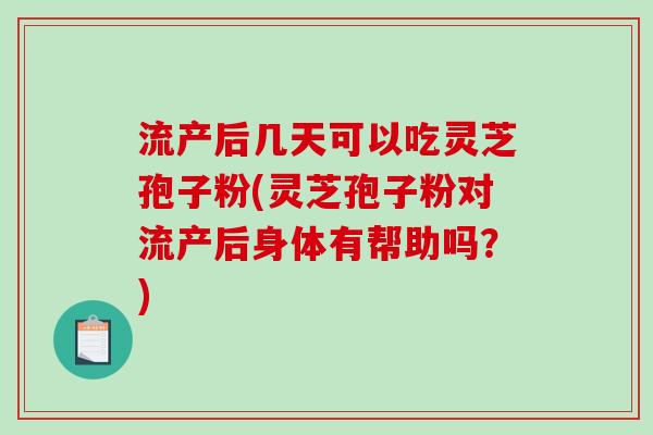 流产后几天可以吃灵芝孢子粉(灵芝孢子粉对流产后身体有帮助吗？)-第1张图片-破壁灵芝孢子粉研究指南