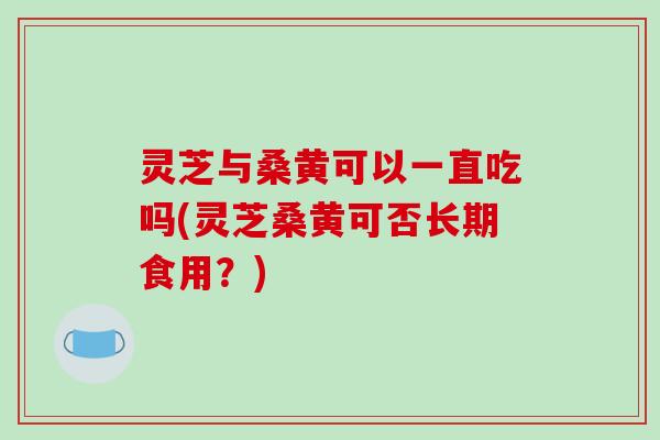 灵芝与桑黄可以一直吃吗(灵芝桑黄可否长期食用？)-第1张图片-破壁灵芝孢子粉研究指南