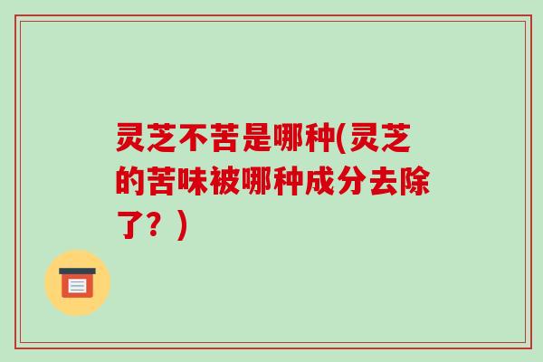 灵芝不苦是哪种(灵芝的苦味被哪种成分去除了？)-第1张图片-破壁灵芝孢子粉研究指南