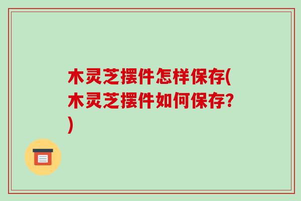 木灵芝摆件怎样保存(木灵芝摆件如何保存?)-第1张图片-破壁灵芝孢子粉研究指南 木灵芝摆件怎样保存(木灵芝摆件如何保存?)-第1张图片-破壁灵芝孢子粉研究指南