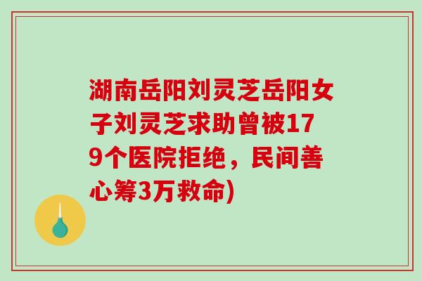 湖南岳阳刘灵芝岳阳女子刘灵芝求助曾被179个医院拒绝,民间善心筹3万救命)-第1张图片-破壁灵芝孢子粉研究指南 湖南岳阳刘灵芝岳阳女子刘灵芝求助曾被179个医院拒绝,民间善心筹3万救命)-第1张图片-破壁灵芝孢子粉研究指南