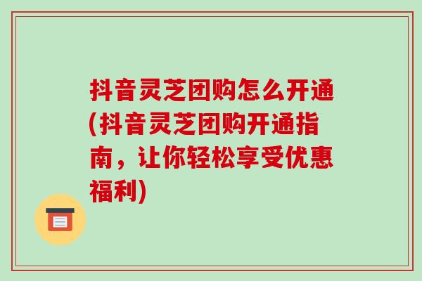 抖音灵芝团购怎么开通(抖音灵芝团购开通指南,让你轻松享受优惠福利)-第1张图片-破壁灵芝孢子粉研究指南 抖音灵芝团购怎么开通(抖音灵芝团购开通指南,让你轻松享受优惠福利)-第1张图片-破壁灵芝孢子粉研究指南