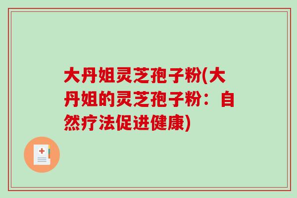 大丹姐灵芝孢子粉(大丹姐的灵芝孢子粉:自然疗法促进健康)-第1张图片-破壁灵芝孢子粉研究指南 大丹姐灵芝孢子粉(大丹姐的灵芝孢子粉:自然疗法促进健康)-第1张图片-破壁灵芝孢子粉研究指南