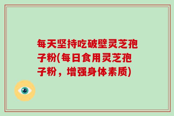 每天坚持吃破壁灵芝孢子粉(每日食用灵芝孢子粉,增强身体素质)-第1张图片-破壁灵芝孢子粉研究指南 每天坚持吃破壁灵芝孢子粉(每日食用灵芝孢子粉,增强身体素质)-第1张图片-破壁灵芝孢子粉研究指南