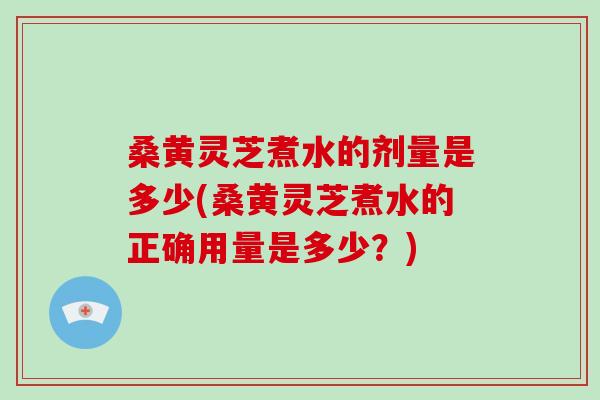 桑黄灵芝煮水的剂量是多少(桑黄灵芝煮水的正确用量是多少?)-第1张图片-破壁灵芝孢子粉研究指南 桑黄灵芝煮水的剂量是多少(桑黄灵芝煮水的正确用量是多少?)-第1张图片-破壁灵芝孢子粉研究指南