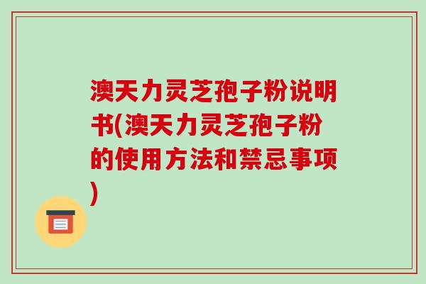 澳天力灵芝孢子粉说明书(澳天力灵芝孢子粉的使用方法和禁忌事项)-第1张图片-破壁灵芝孢子粉研究指南 澳天力灵芝孢子粉说明书(澳天力灵芝孢子粉的使用方法和禁忌事项)-第1张图片-破壁灵芝孢子粉研究指南