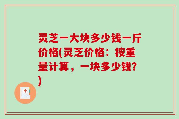 灵芝一大块多少钱一斤价格(灵芝价格:按重量计算,一块多少钱?)-第1张图片-破壁灵芝孢子粉研究指南 灵芝一大块多少钱一斤价格(灵芝价格:按重量计算,一块多少钱?)-第1张图片-破壁灵芝孢子粉研究指南