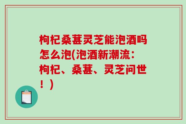枸杞桑葚灵芝能泡酒吗怎么泡(泡酒新潮流:枸杞、桑葚、灵芝问世!)-第1张图片-破壁灵芝孢子粉研究指南 枸杞桑葚灵芝能泡酒吗怎么泡(泡酒新潮流:枸杞、桑葚、灵芝问世!)-第1张图片-破壁灵芝孢子粉研究指南