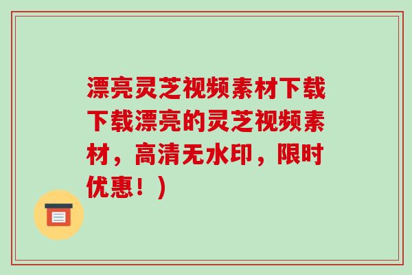 漂亮灵芝视频素材下载下载漂亮的灵芝视频素材,高清无水印,限时优惠!)-第1张图片-破壁灵芝孢子粉研究指南 漂亮灵芝视频素材下载下载漂亮的灵芝视频素材,高清无水印,限时优惠!)-第1张图片-破壁灵芝孢子粉研究指南