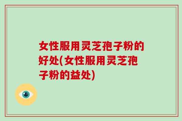 女性服用灵芝孢子粉的好处(女性服用灵芝孢子粉的益处)-第1张图片-破壁灵芝孢子粉研究指南 女性服用灵芝孢子粉的好处(女性服用灵芝孢子粉的益处)-第1张图片-破壁灵芝孢子粉研究指南