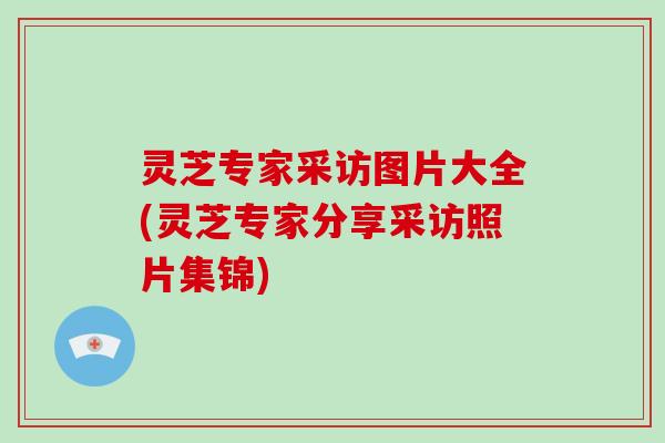 灵芝专家采访图片大全(灵芝专家分享采访照片集锦)-第1张图片-破壁灵芝孢子粉研究指南 灵芝专家采访图片大全(灵芝专家分享采访照片集锦)-第1张图片-破壁灵芝孢子粉研究指南