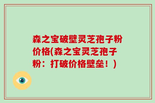 森之宝破壁灵芝孢子粉价格(森之宝灵芝孢子粉:打破价格壁垒!)-第1张图片-破壁灵芝孢子粉研究指南 森之宝破壁灵芝孢子粉价格(森之宝灵芝孢子粉:打破价格壁垒!)-第1张图片-破壁灵芝孢子粉研究指南