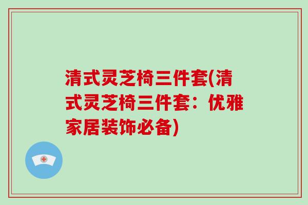 清式灵芝椅三件套(清式灵芝椅三件套:优雅家居装饰必备)-第1张图片-破壁灵芝孢子粉研究指南 清式灵芝椅三件套(清式灵芝椅三件套:优雅家居装饰必备)-第1张图片-破壁灵芝孢子粉研究指南