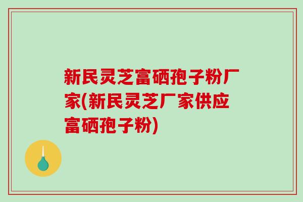 新民灵芝富硒孢子粉厂家(新民灵芝厂家供应富硒孢子粉)-第1张图片-破壁灵芝孢子粉研究指南 新民灵芝富硒孢子粉厂家(新民灵芝厂家供应富硒孢子粉)-第1张图片-破壁灵芝孢子粉研究指南