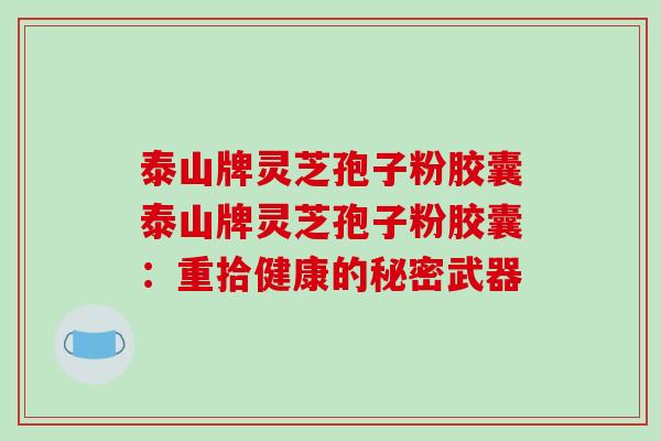 泰山牌灵芝孢子粉胶囊泰山牌灵芝孢子粉胶囊:重拾健康的秘密武器-第1张图片-破壁灵芝孢子粉研究指南 泰山牌灵芝孢子粉胶囊泰山牌灵芝孢子粉胶囊:重拾健康的秘密武器-第1张图片-破壁灵芝孢子粉研究指南