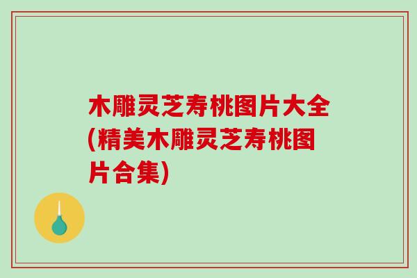木雕灵芝寿桃图片大全(精美木雕灵芝寿桃图片合集)-第1张图片-破壁灵芝孢子粉研究指南 木雕灵芝寿桃图片大全(精美木雕灵芝寿桃图片合集)-第1张图片-破壁灵芝孢子粉研究指南