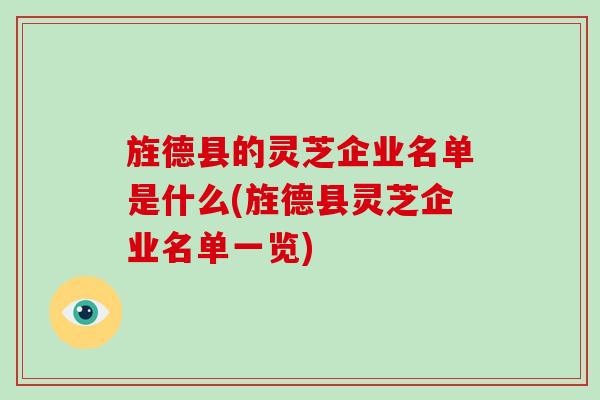 旌德县的灵芝企业名单是什么(旌德县灵芝企业名单一览)-第1张图片-破壁灵芝孢子粉研究指南