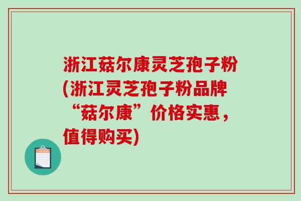 浙江菇尔康灵芝孢子粉(浙江灵芝孢子粉品牌“菇尔康”价格实惠，值得购买)-第1张图片-破壁灵芝孢子粉研究指南