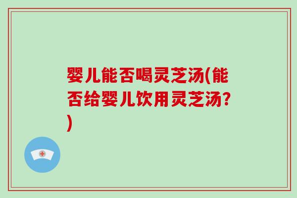 婴儿能否喝灵芝汤(能否给婴儿饮用灵芝汤?)-第1张图片-破壁灵芝孢子粉研究指南 婴儿能否喝灵芝汤(能否给婴儿饮用灵芝汤?)-第1张图片-破壁灵芝孢子粉研究指南