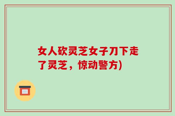 女人砍灵芝女子刀下走了灵芝,惊动警方)-第1张图片-破壁灵芝孢子粉研究指南 女人砍灵芝女子刀下走了灵芝,惊动警方)-第1张图片-破壁灵芝孢子粉研究指南
