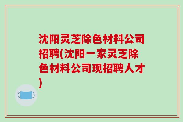 沈阳灵芝除色材料公司招聘(沈阳一家灵芝除色材料公司现招聘人才)-第1张图片-破壁灵芝孢子粉研究指南 沈阳灵芝除色材料公司招聘(沈阳一家灵芝除色材料公司现招聘人才)-第1张图片-破壁灵芝孢子粉研究指南