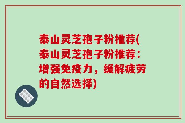 泰山灵芝孢子粉推荐(泰山灵芝孢子粉推荐:增强免疫力,缓解疲劳的自然选择)-第1张图片-破壁灵芝孢子粉研究指南 泰山灵芝孢子粉推荐(泰山灵芝孢子粉推荐:增强免疫力,缓解疲劳的自然选择)-第1张图片-破壁灵芝孢子粉研究指南