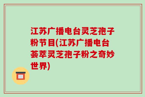 江苏广播电台灵芝孢子粉节目(江苏广播电台荟萃灵芝孢子粉之奇妙世界)-第1张图片-破壁灵芝孢子粉研究指南 江苏广播电台灵芝孢子粉节目(江苏广播电台荟萃灵芝孢子粉之奇妙世界)-第1张图片-破壁灵芝孢子粉研究指南