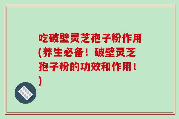 吃破壁灵芝孢子粉作用(养生必备!破壁灵芝孢子粉的功效和作用!)-第1张图片-破壁灵芝孢子粉研究指南 吃破壁灵芝孢子粉作用(养生必备!破壁灵芝孢子粉的功效和作用!)-第1张图片-破壁灵芝孢子粉研究指南